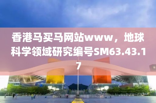 香港马买马网站www，地球科学领域研究编号SM63.43.17