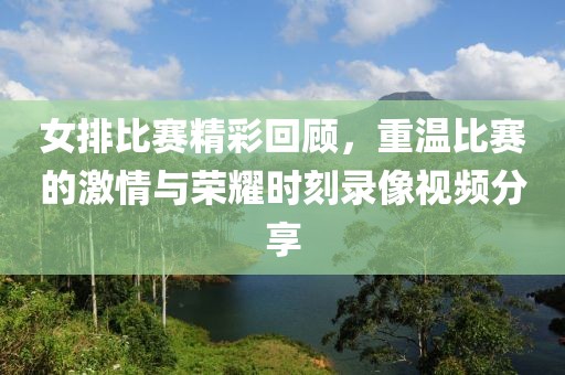 女排比赛精彩回顾，重温比赛的激情与荣耀时刻录像视频分享