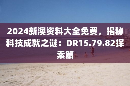 2024新澳资料大全免费，揭秘科技成就之谜：DR15.79.82探索篇