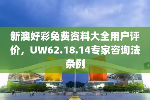 新澳好彩免费资料大全用户评价，UW62.18.14专家咨询法条例