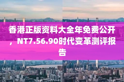 香港正版资料大全年免费公开，NT7.56.90时代变革测评报告