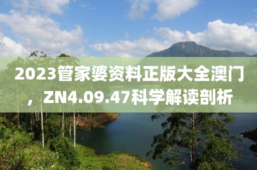 2023管家婆资料正版大全澳门，ZN4.09.47科学解读剖析