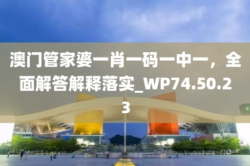 澳门管家婆一肖一码一中一，全面解答解释落实_WP74.50.23
