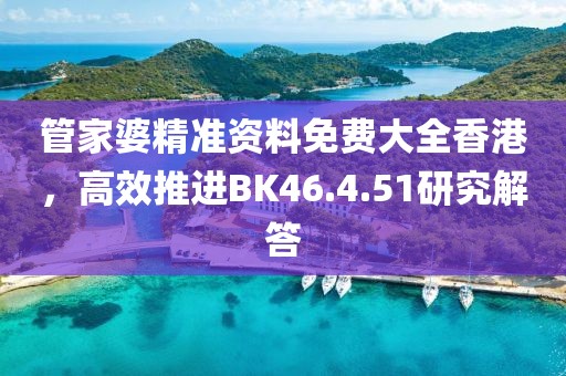 管家婆精准资料免费大全香港，高效推进BK46.4.51研究解答