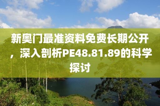 新奥门最准资料免费长期公开，深入剖析PE48.81.89的科学探讨