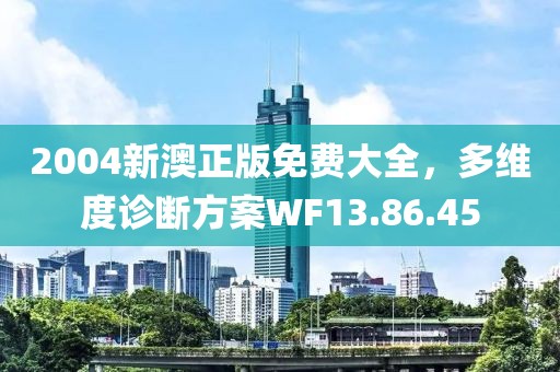 2004新澳正版免费大全，多维度诊断方案WF13.86.45
