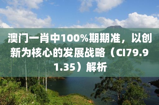 澳门一肖中100%期期准，以创新为核心的发展战略（CI79.91.35）解析