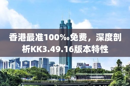 香港最准100‰免费，深度剖析KK3.49.16版本特性