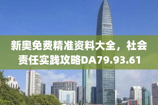 新奥免费精准资料大全，社会责任实践攻略DA79.93.61