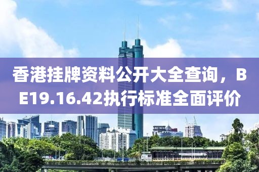 香港挂牌资料公开大全查询，BE19.16.42执行标准全面评价