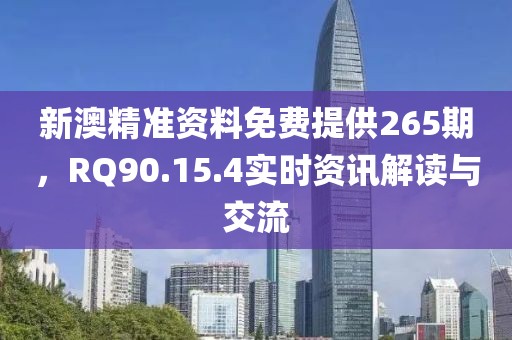 新澳精准资料免费提供265期，RQ90.15.4实时资讯解读与交流