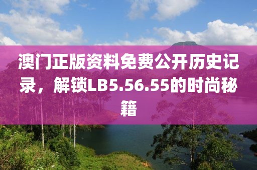 澳门正版资料免费公开历史记录，解锁LB5.56.55的时尚秘籍