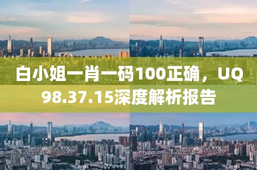 白小姐一肖一码100正确，UQ98.37.15深度解析报告