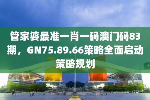 管家婆最准一肖一码澳门码83期，GN75.89.66策略全面启动策略规划