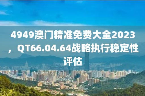 4949澳门精准免费大全2023，QT66.04.64战略执行稳定性评估
