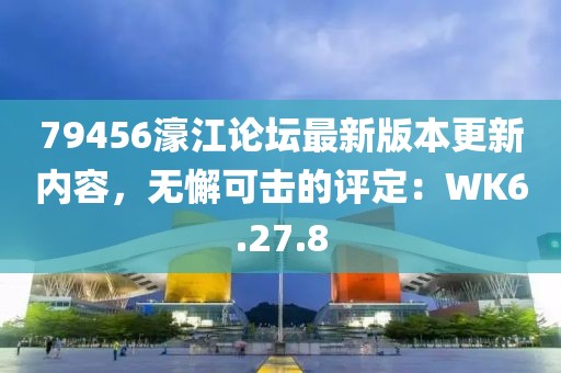 79456濠江论坛最新版本更新内容，无懈可击的评定：WK6.27.8