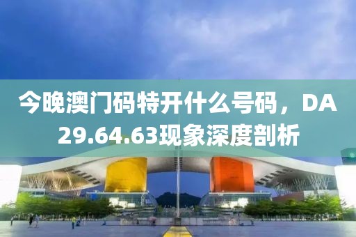 今晚澳门码特开什么号码，DA29.64.63现象深度剖析