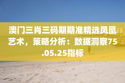 澳门三肖三码期期准精选凤凰艺术，策略分析：数据洞察75.05.25指标