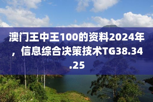 澳门王中王100的资料2024年，信息综合决策技术TG38.34.25