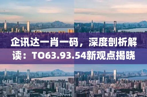 企讯达一肖一码，深度剖析解读：TO63.93.54新观点揭晓