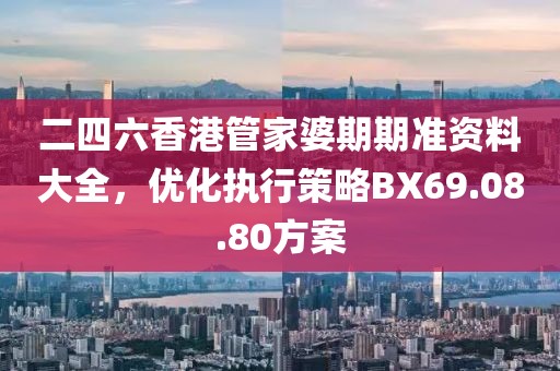 二四六香港管家婆期期准资料大全，优化执行策略BX69.08.80方案