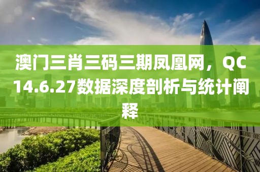 澳门三肖三码三期凤凰网，QC14.6.27数据深度剖析与统计阐释
