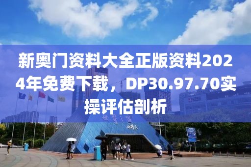 新奥门资料大全正版资料2024年免费下载，DP30.97.70实操评估剖析