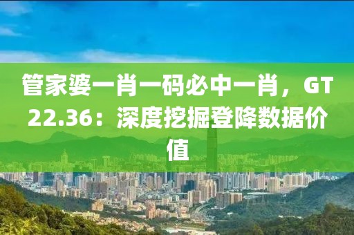 管家婆一肖一码必中一肖，GT22.36：深度挖掘登降数据价值