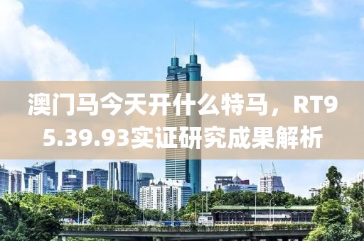 澳门马今天开什么特马，RT95.39.93实证研究成果解析