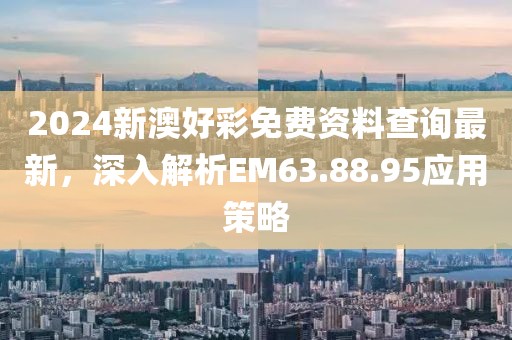 2024新澳好彩免费资料查询最新，深入解析EM63.88.95应用策略