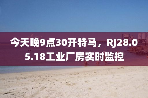 今天晚9点30开特马，RJ28.05.18工业厂房实时监控
