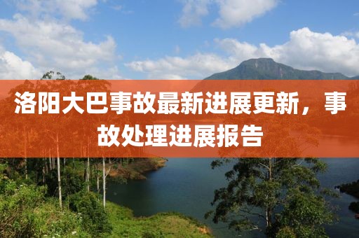 洛阳大巴事故最新进展更新，事故处理进展报告