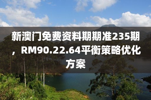 新澳门免费资料期期准235期，RM90.22.64平衡策略优化方案
