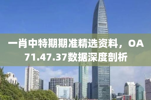 一肖中特期期准精选资料，OA71.47.37数据深度剖析