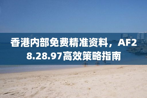 香港内部免费精准资料，AF28.28.97高效策略指南