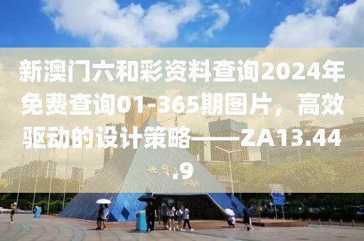 新澳门六和彩资料查询2024年免费查询01-365期图片，高效驱动的设计策略——ZA13.44.9