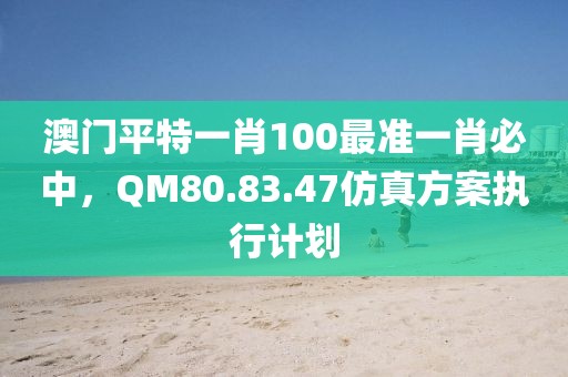 澳门平特一肖100最准一肖必中，QM80.83.47仿真方案执行计划