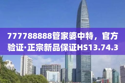 777788888管家婆中特，官方验证·正宗新品保证HS13.74.3