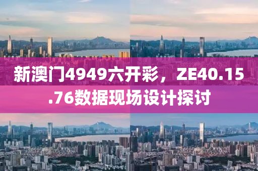 新澳门4949六开彩，ZE40.15.76数据现场设计探讨