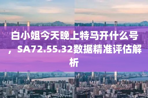 白小姐今天晚上特马开什么号，SA72.55.32数据精准评估解析