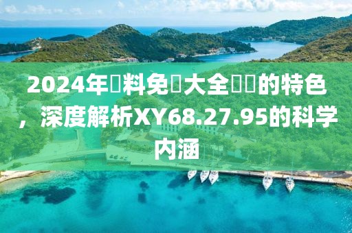 2024年資料免費大全優勢的特色，深度解析XY68.27.95的科学内涵