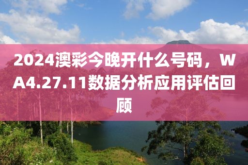 2024澳彩今晚开什么号码，WA4.27.11数据分析应用评估回顾