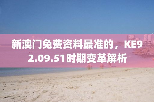 新澳门免费资料最准的，KE92.09.51时期变革解析