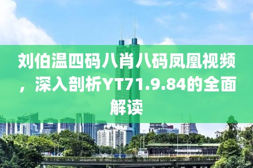 刘伯温四码八肖八码凤凰视频，深入剖析YT71.9.84的全面解读