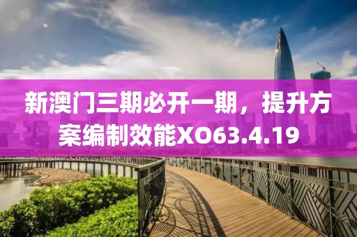 新澳门三期必开一期，提升方案编制效能XO63.4.19