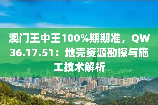 澳门王中王100%期期准，QW36.17.51：地壳资源勘探与施工技术解析