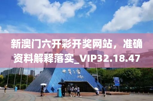 新澳门六开彩开奖网站，准确资料解释落实_VIP32.18.47