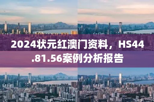 2024状元红澳门资料，HS44.81.56案例分析报告