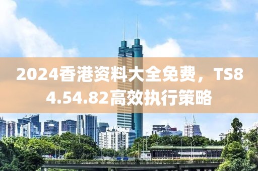 2024香港资料大全免费，TS84.54.82高效执行策略