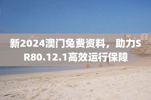 新2024澳门兔费资料，助力SR80.12.1高效运行保障